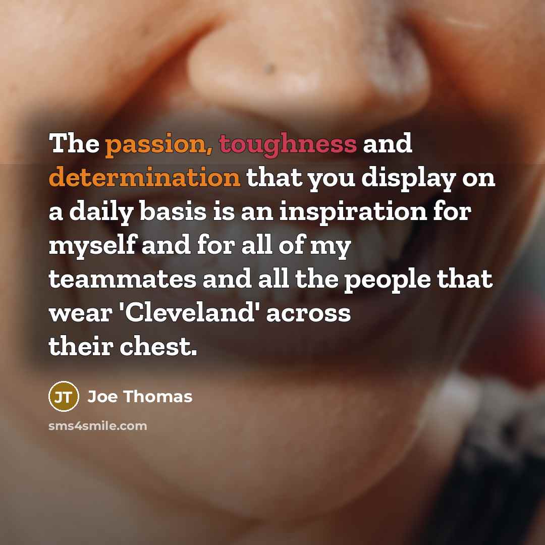“The passion, toughness and determination that you display on a daily basis is an inspiration for myself and for all of my teammates and all the people that wear 'Cleveland' across their chest.” quote by Joe Thomas