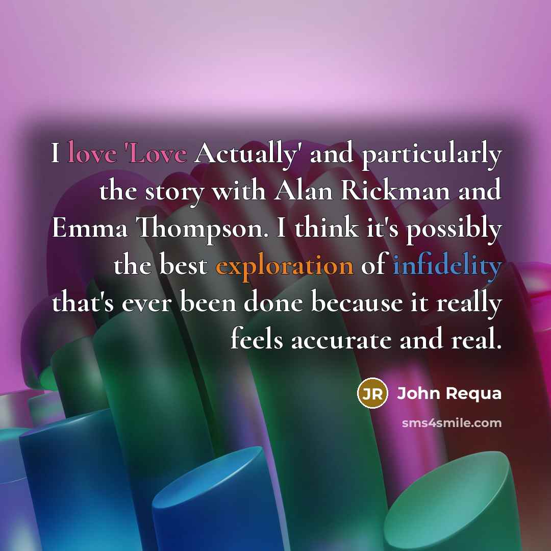 “I love 'Love Actually' and particularly the story with Alan Rickman and Emma Thompson. I think it's possibly the best exploration of infidelity that's ever been done because it really feels accurate and real.” quote by John Requa