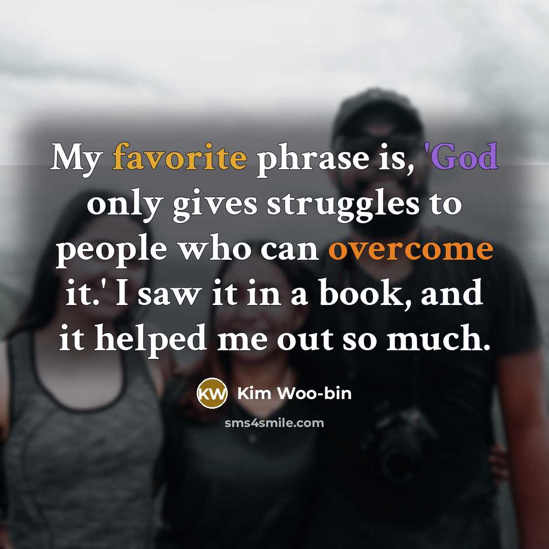 “My favorite phrase is, 'God only gives struggles to people who can overcome it.' I saw it in a book, and it helped me out so much.” quote by Kim Woo-bin