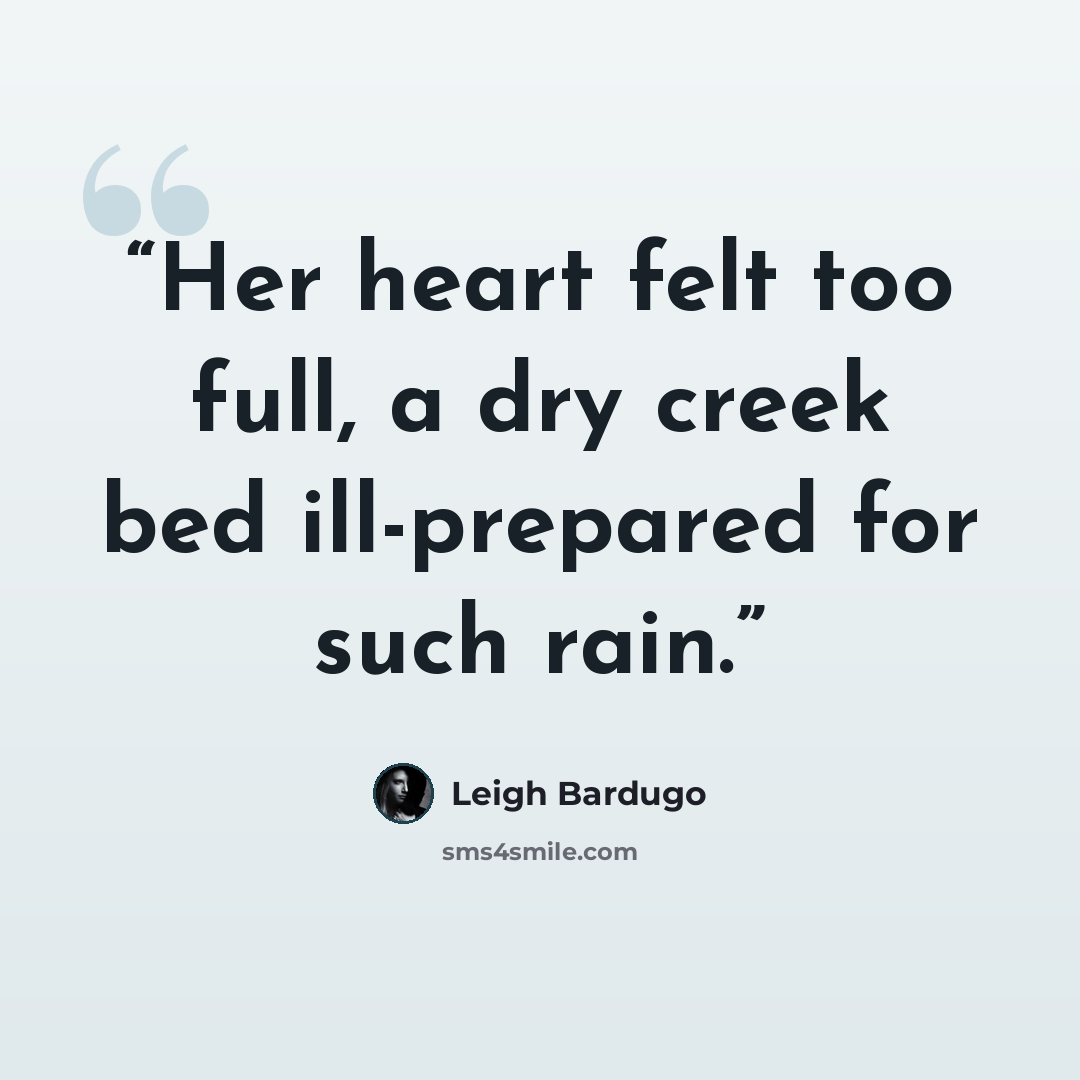 “Her heart felt too full, a dry creek bed ill-prepared for such rain.” quote by Leigh Bardugo