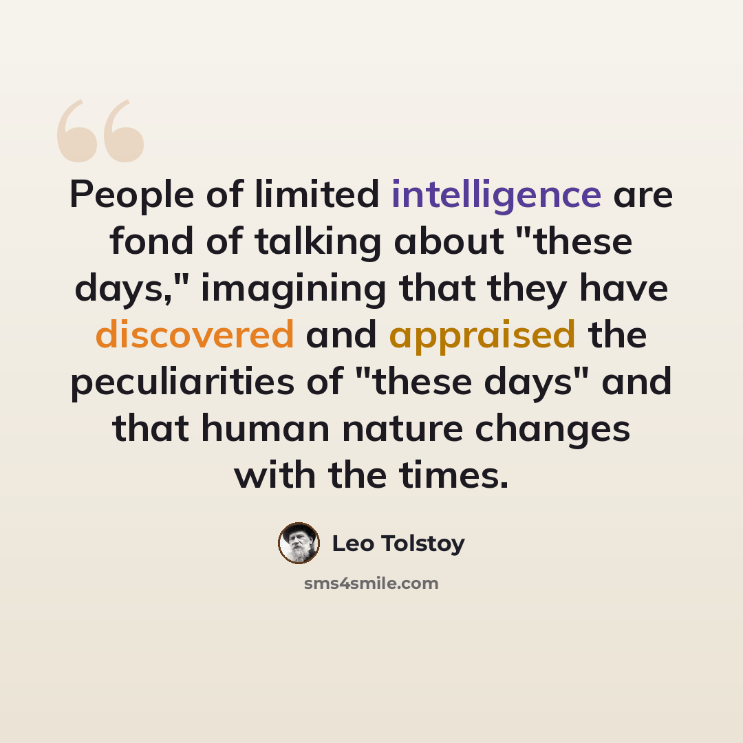 “People of limited intelligence are fond of talking about "these days," imagining that they have discovered and appraised the peculiarities of "these days" and that human nature changes with the times.” quote by Leo Tolstoy
