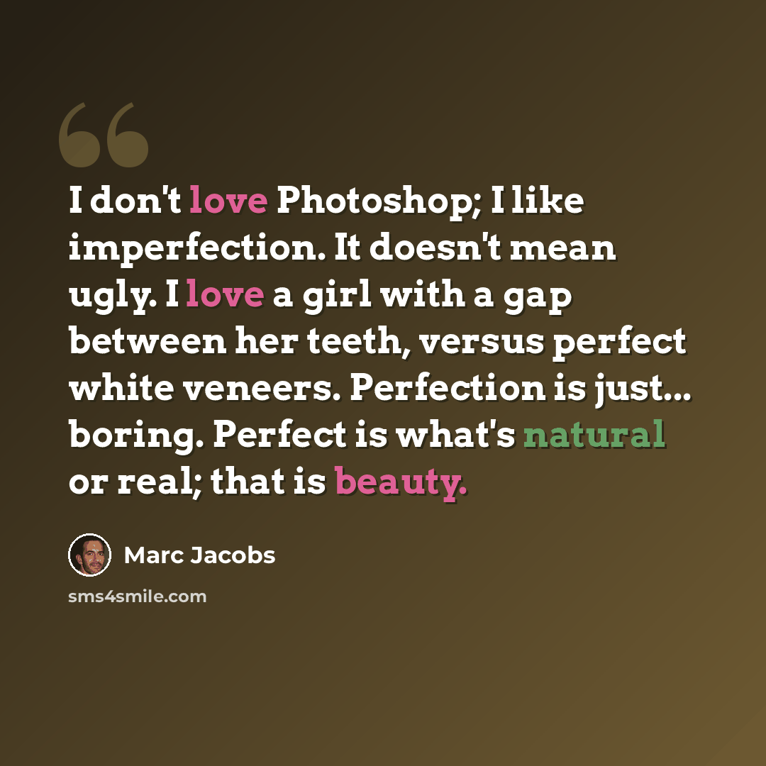 “I don't love Photoshop; I like imperfection. It doesn't mean ugly. I love a girl with a gap between her teeth, versus perfect white veneers. Perfection is just... boring. Perfect is what's natural or real; that is beauty.” quote by Marc Jacobs