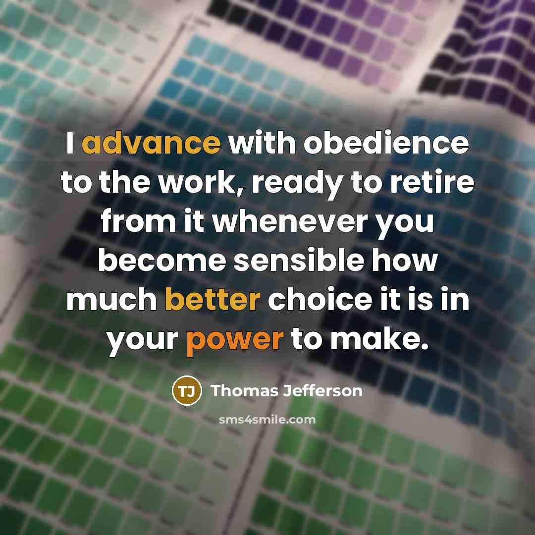 “I advance with obedience to the work, ready to retire from it whenever you become sensible how much better choice it is in your power to make.” quote by Thomas Jefferson