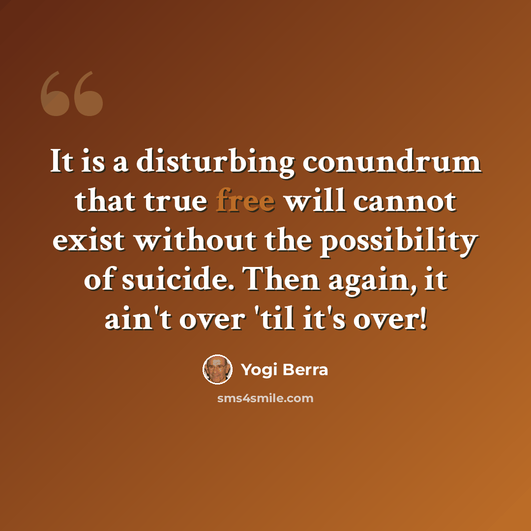 “It is a disturbing conundrum that true free will cannot exist without the possibility of suicide. Then again, it ain't over 'til it's over!” quote by Yogi Berra