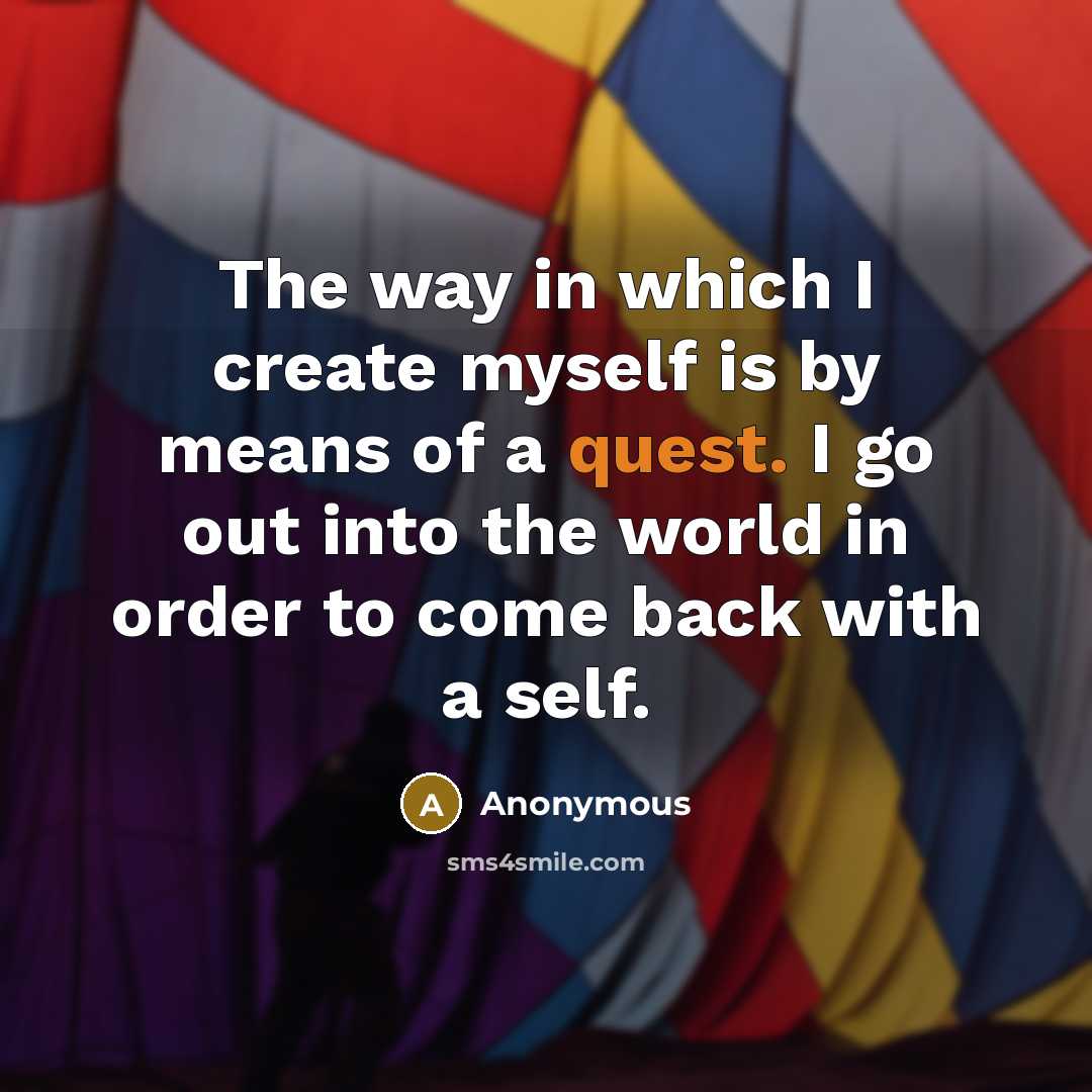 “The way in which I create myself is by means of a quest. I go out into the world in order to come back with a self.” quote by Anonymous