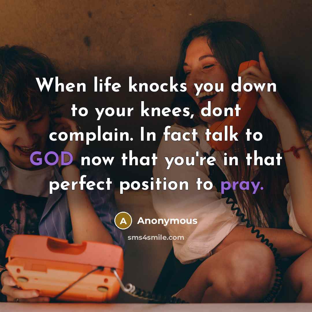 “When life knocks you down to your knees, dont complain. In fact talk to GOD now that you're in that perfect position to pray.” quote by Anonymous