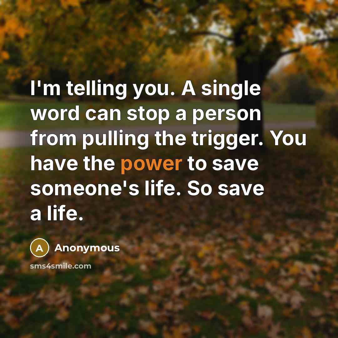 “I'm telling you. A single word can stop a person from pulling the trigger. You have the power to save someone's life. So save a life.” quote by Anonymous
