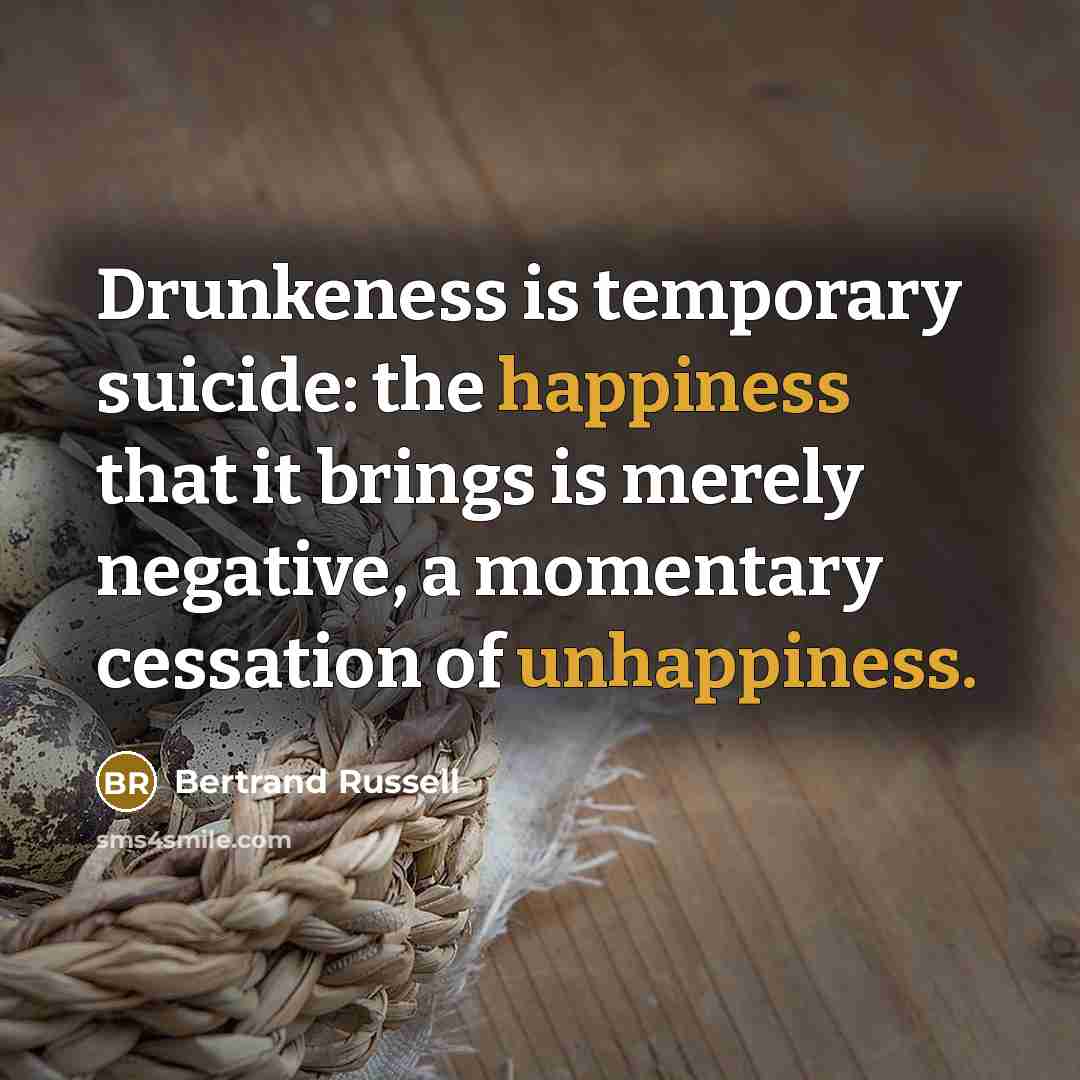 “Drunkeness is temporary suicide: the happiness that it brings is merely negative, a momentary cessation of unhappiness.” quote by Bertrand Russell