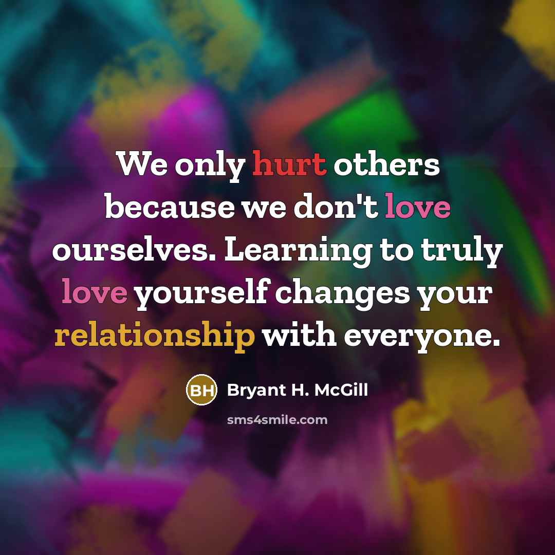 “We only hurt others because we don't love ourselves. Learning to truly love yourself changes your relationship with everyone.” quote by Bryant H. McGill