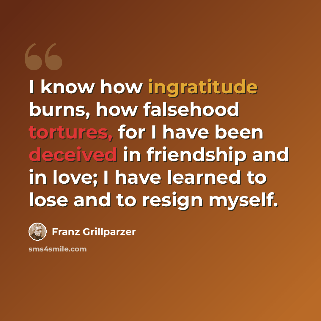 “I know how ingratitude burns, how falsehood tortures, for I have been deceived in friendship and in love; I have learned to lose and to resign myself.” quote by Franz Grillparzer