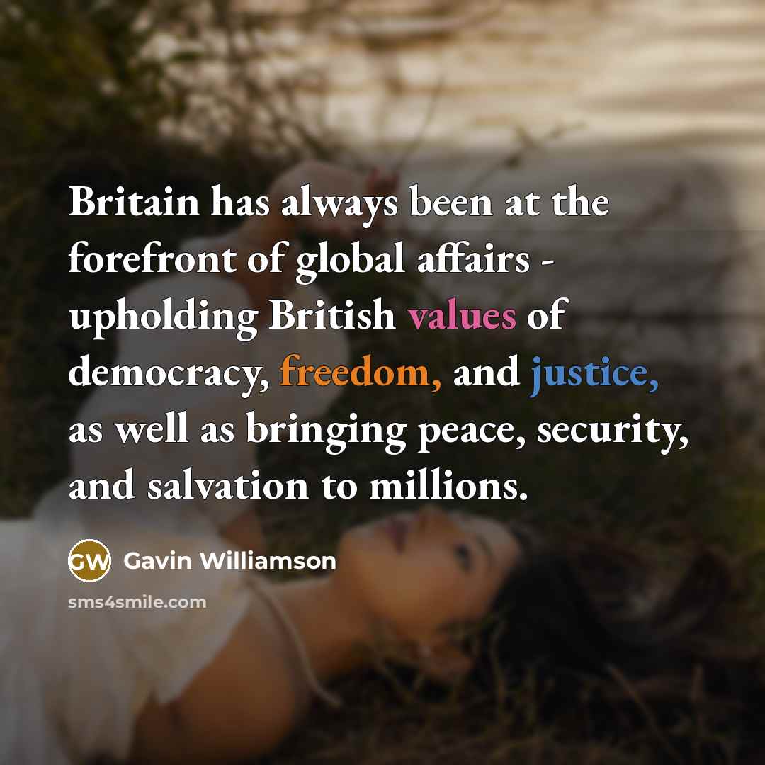 “Britain has always been at the forefront of global affairs - upholding British values of democracy, freedom, and justice, as well as bringing peace, security, and salvation to millions.” quote by Gavin Williamson
