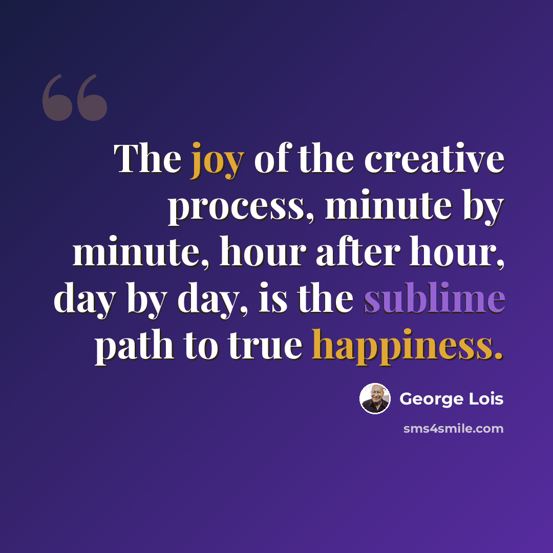 “The joy of the creative process, minute by minute, hour after hour, day by day, is the sublime path to true happiness.” quote by George Lois