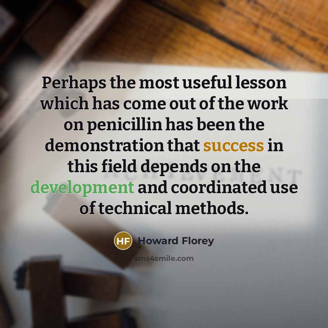 “Perhaps the most useful lesson which has come out of the work on penicillin has been the demonstration that success in this field depends on the development and coordinated use of technical methods.” quote by Howard Florey