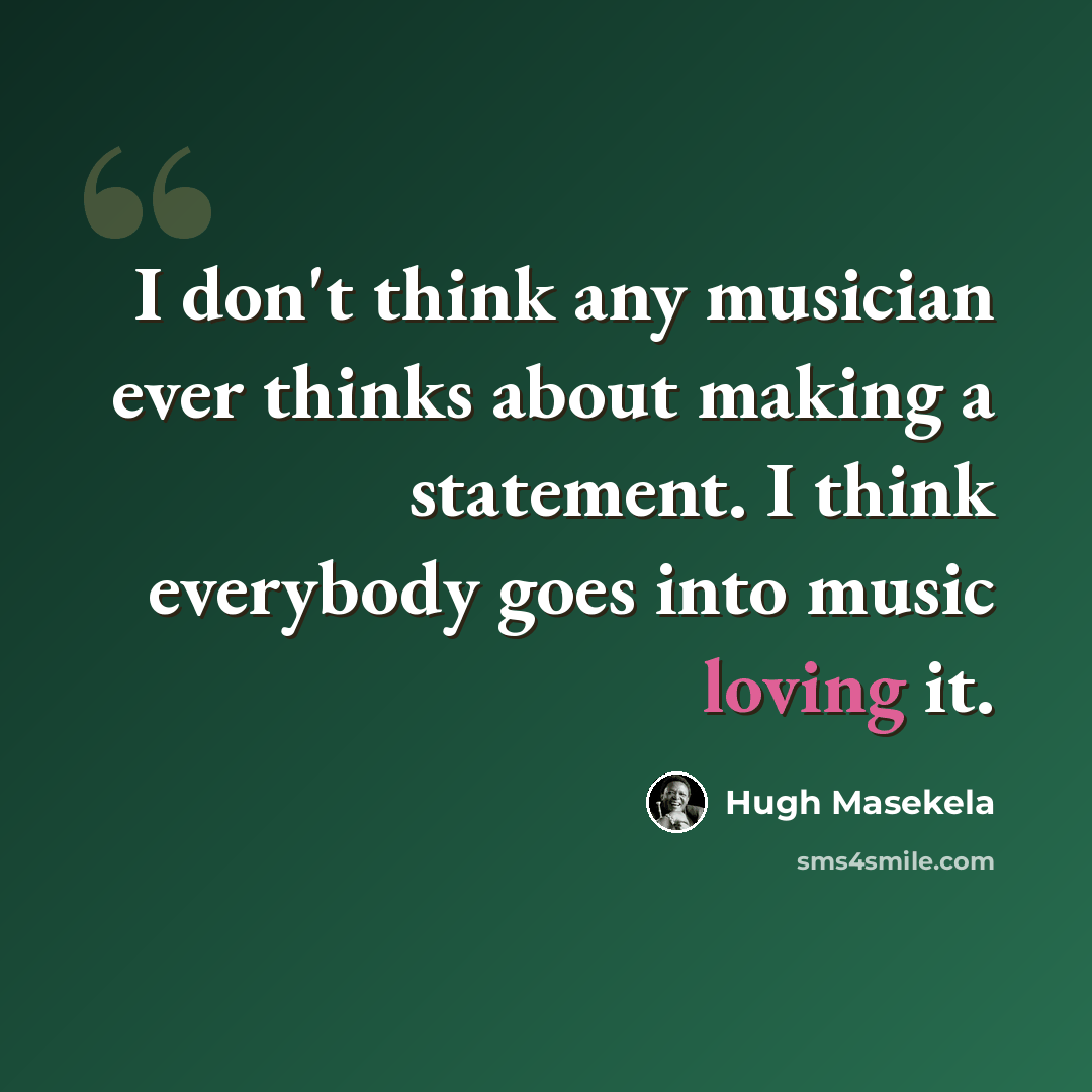 “I don't think any musician ever thinks about making a statement. I think everybody goes into music loving it.” quote by Hugh Masekela