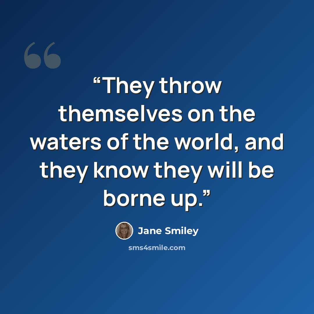 “They throw themselves on the waters of the world, and they know they will be borne up.” quote by Jane Smiley