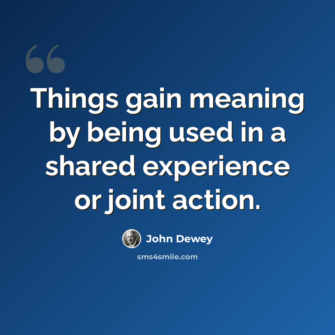 “Things gain meaning by being used in a shared experience or joint action.” quote by John Dewey