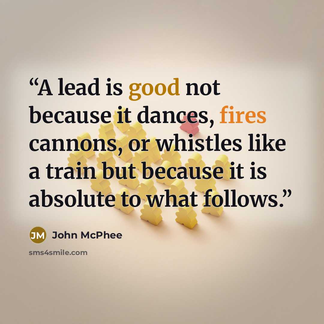 “A lead is good not because it dances, fires cannons, or whistles like a train but because it is absolute to what follows.” quote by John McPhee