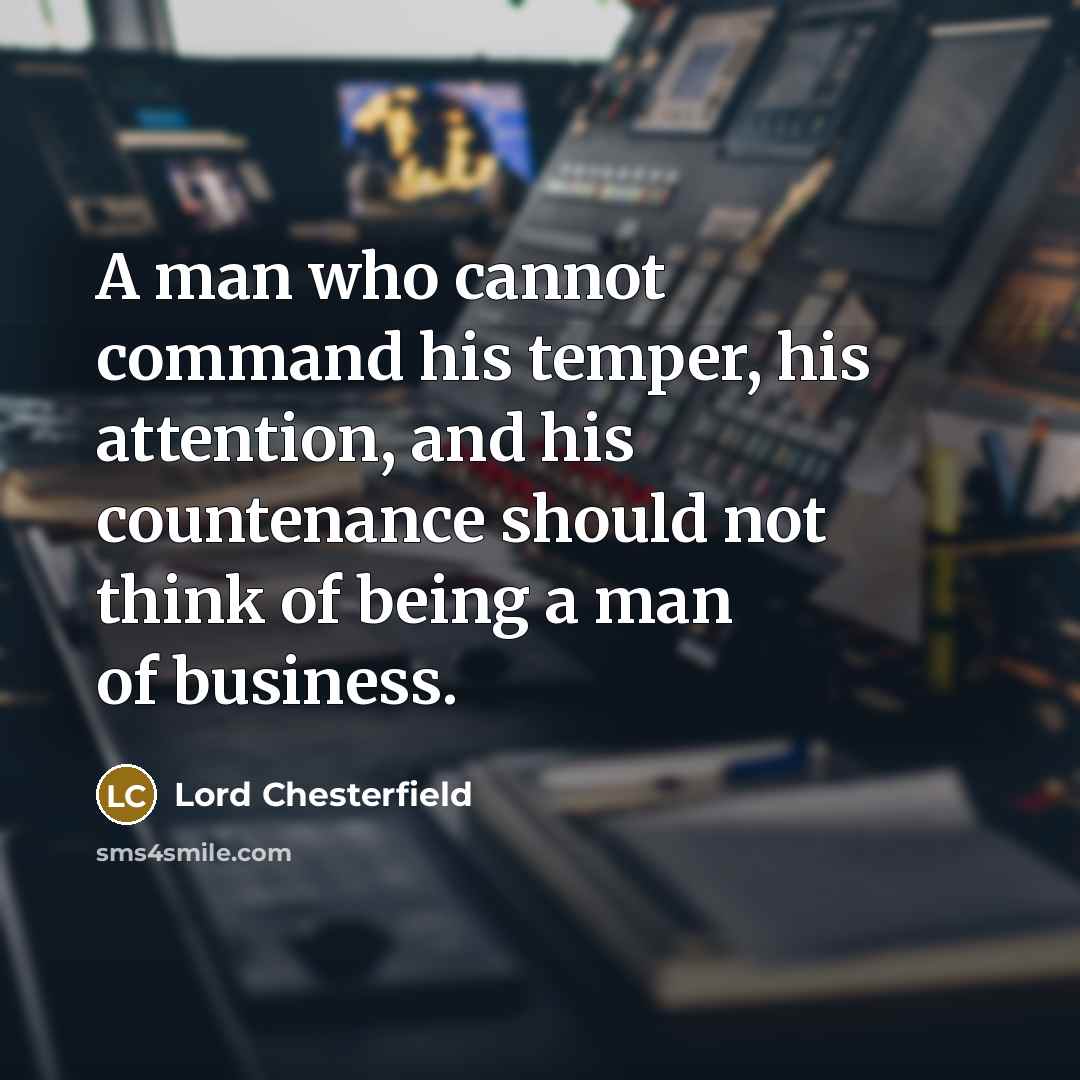 “A man who cannot command his temper, his attention, and his countenance should not think of being a man of business.” quote by Lord Chesterfield