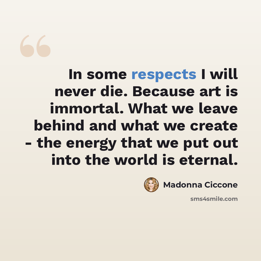 “In some respects I will never die. Because art is immortal. What we leave behind and what we create - the energy that we put out into the world is eternal.” quote by Madonna Ciccone