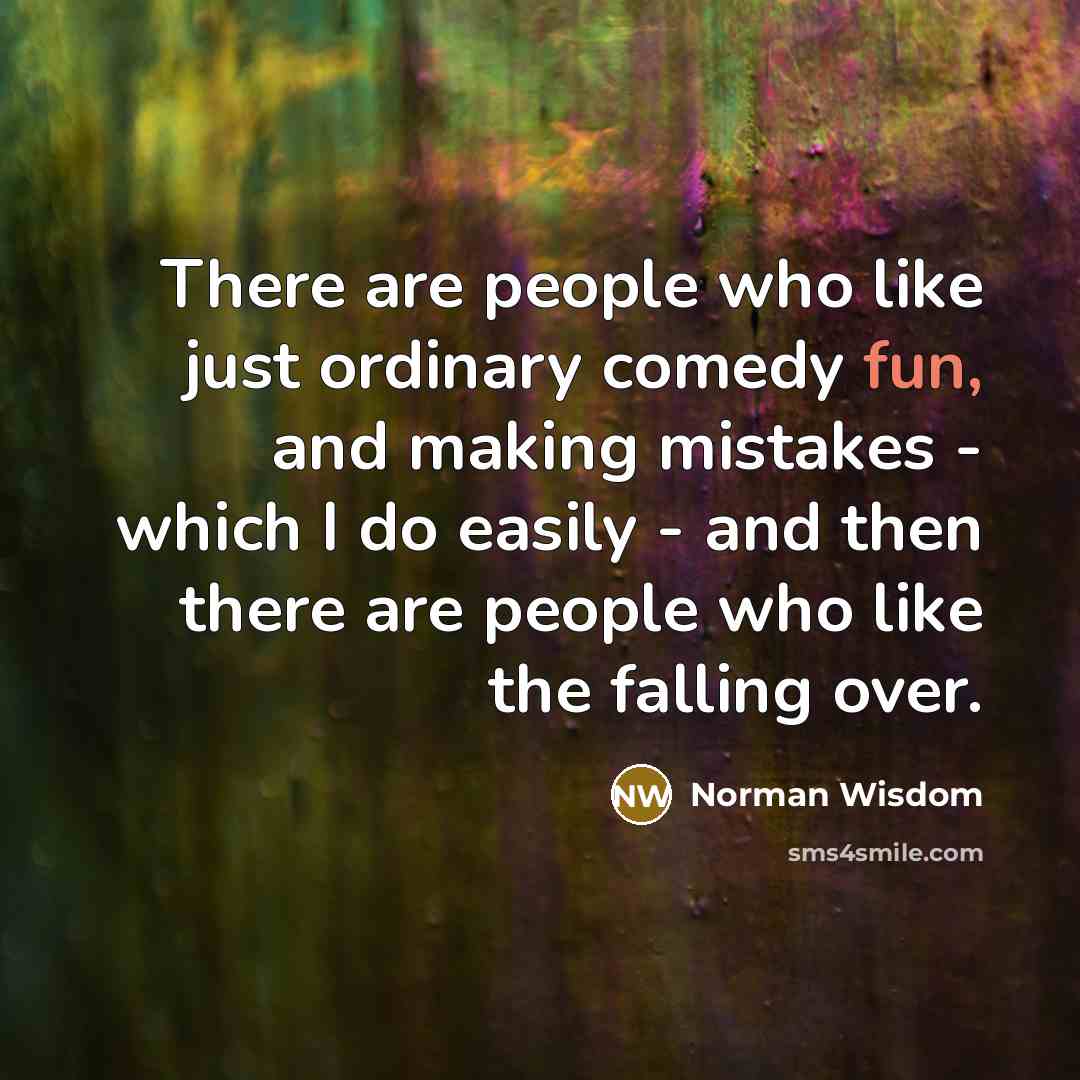 “There are people who like just ordinary comedy fun, and making mistakes - which I do easily - and then there are people who like the falling over.” quote by Norman Wisdom