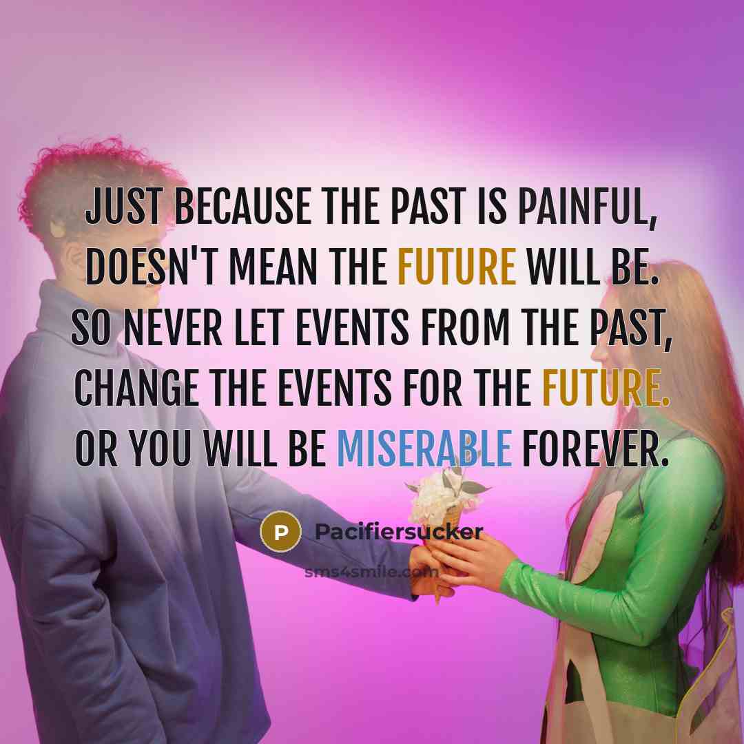 “Just Because The Past Is Painful, Doesn't Mean The Future Will Be. So Never Let Events From The Past, Change The Events For The Future. Or You Will Be Miserable Forever.” quote by Pacifiersucker