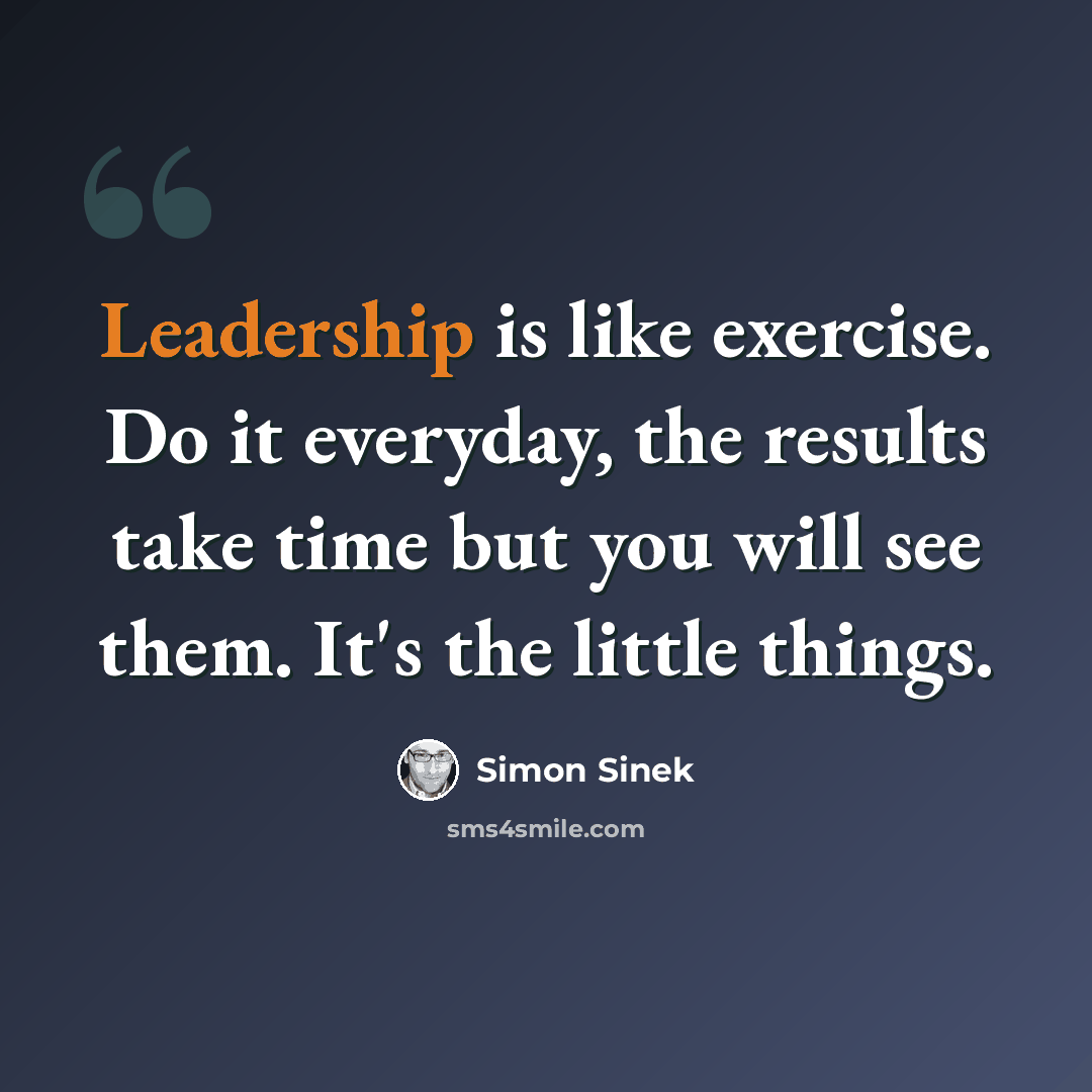 “Leadership is like exercise. Do it everyday, the results take time but you will see them. It's the little things.” quote by Simon Sinek