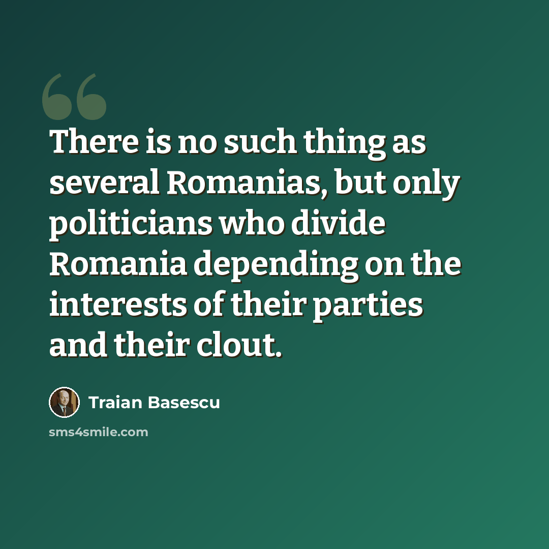 “There is no such thing as several Romanias, but only politicians who divide Romania depending on the interests of their parties and their clout.” quote by Traian Basescu