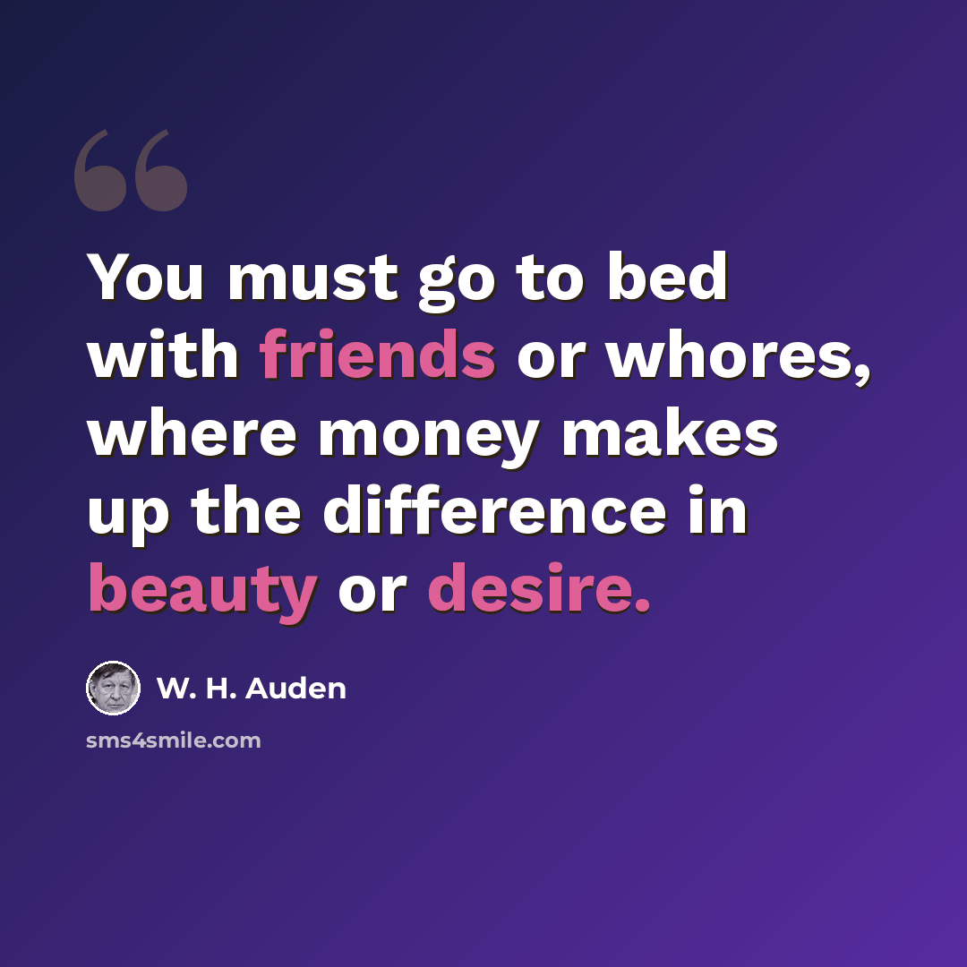 “You must go to bed with friends or whores, where money makes up the difference in beauty or desire.” quote by W. H. Auden