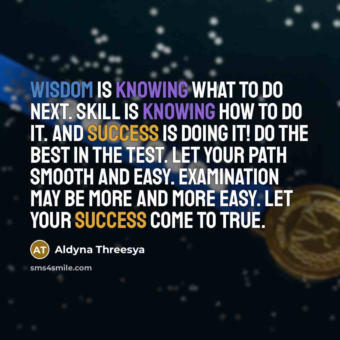 “Wisdom is knowing what to do next. Skill is knowing how to do it. And success is doing it! Do the best in the test. Let your path smooth and easy. Examination may be more and more easy. Let your success come to true.” quote by Aldyna Threesya