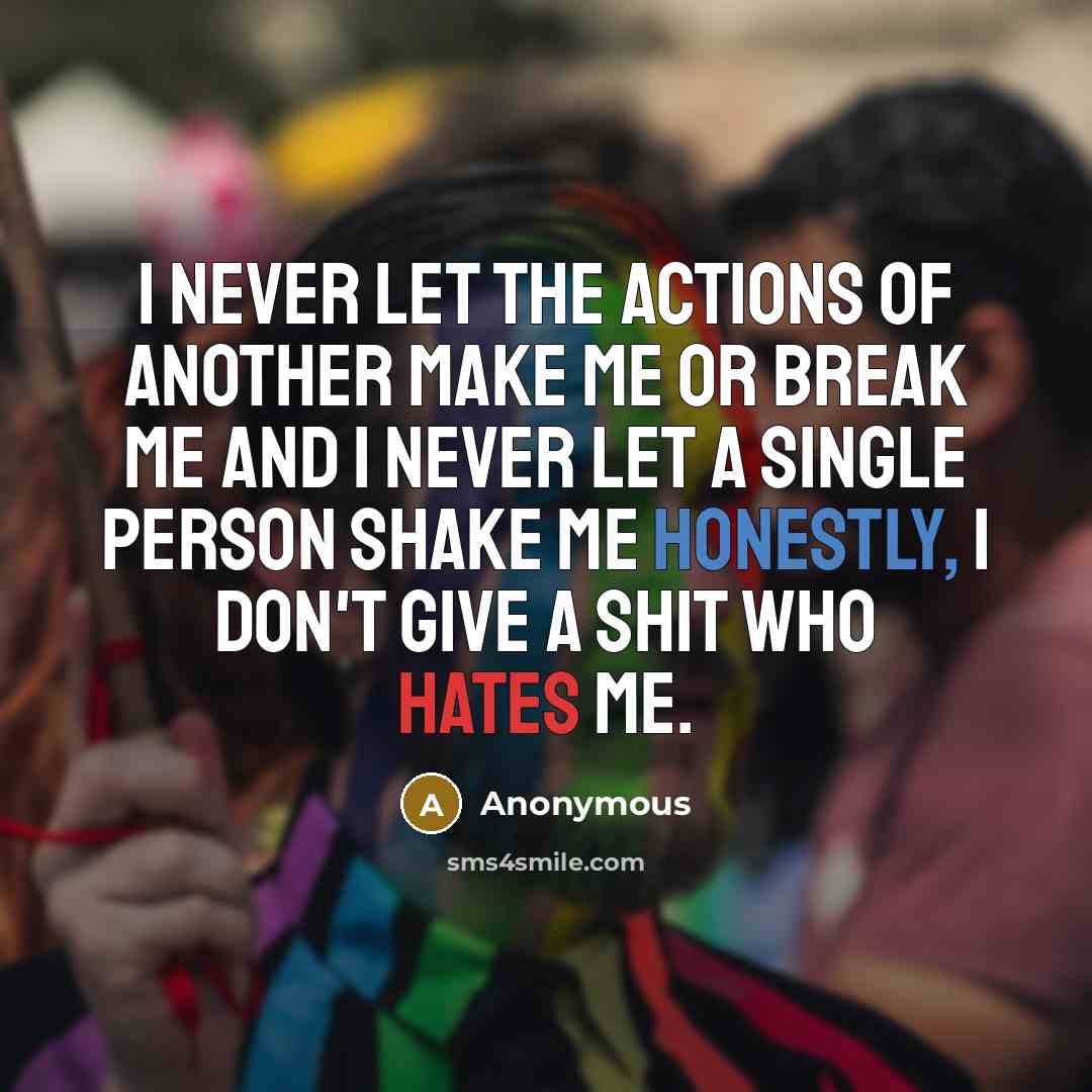 “I never let the actions of another make me or break me and I never let a single person shake me honestly, I don't give a shit who hates me.” quote by Anonymous