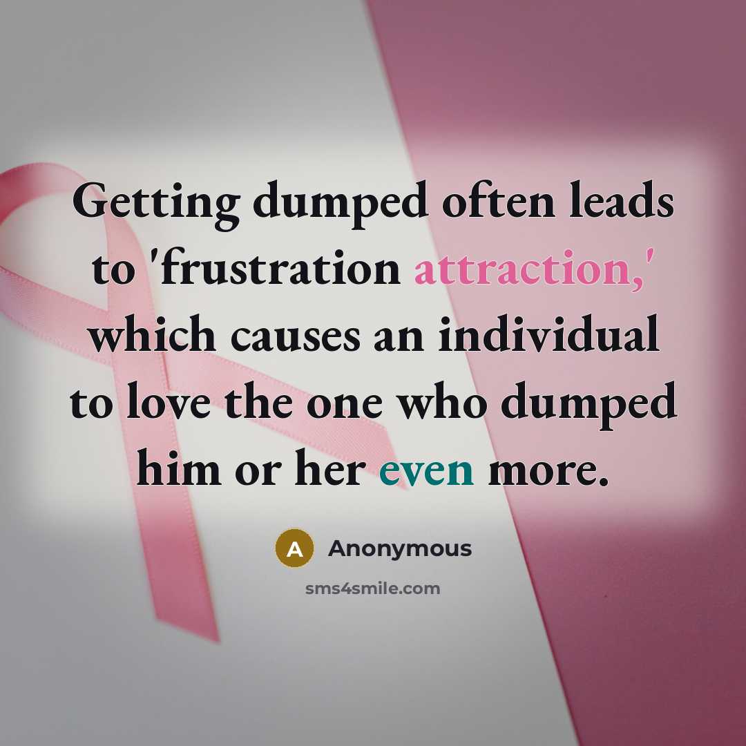 “Getting dumped often leads to 'frustration attraction,' which causes an individual to love the one who dumped him or her even more.” quote by Anonymous