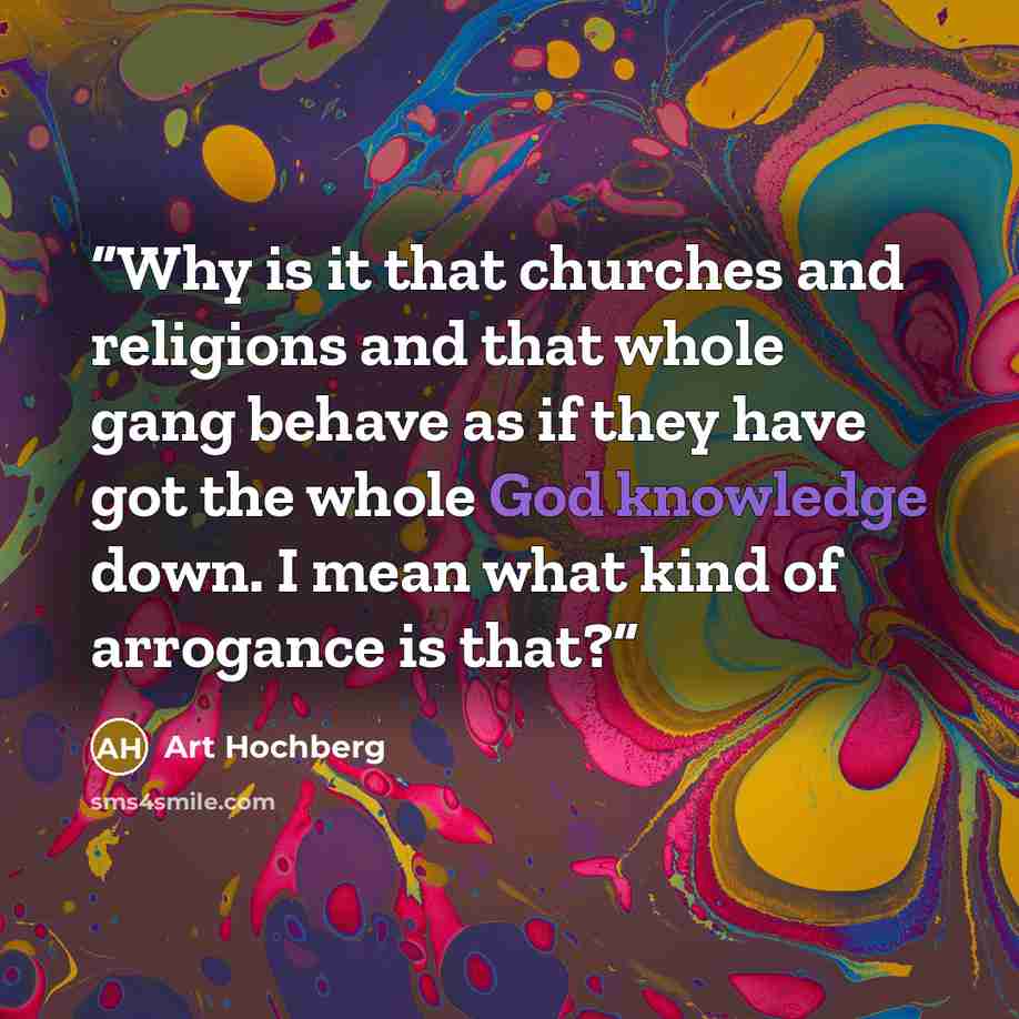 “Why is it that churches and religions and that whole gang behave as if they have got the whole God knowledge down. I mean what kind of arrogance is that?” quote by Art Hochberg