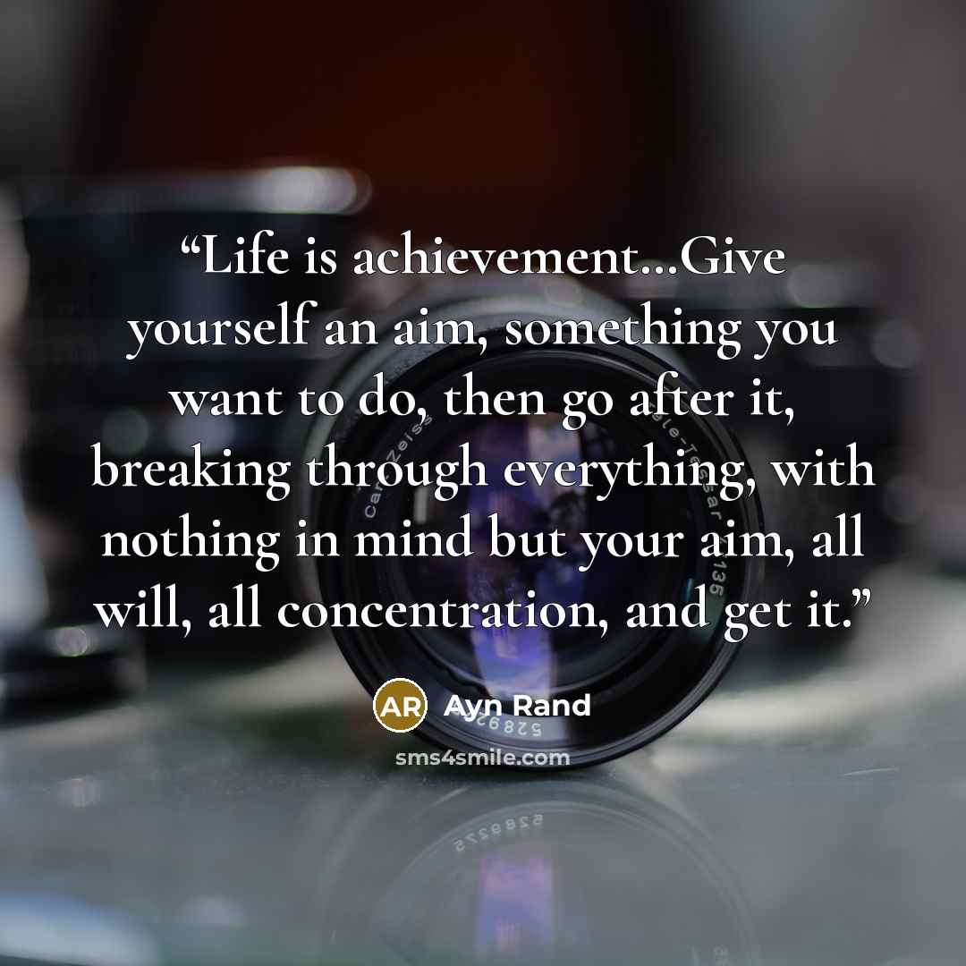 “Life is achievement…Give yourself an aim, something you want to do, then go after it, breaking through everything, with nothing in mind but your aim, all will, all concentration, and get it.” quote by Ayn Rand