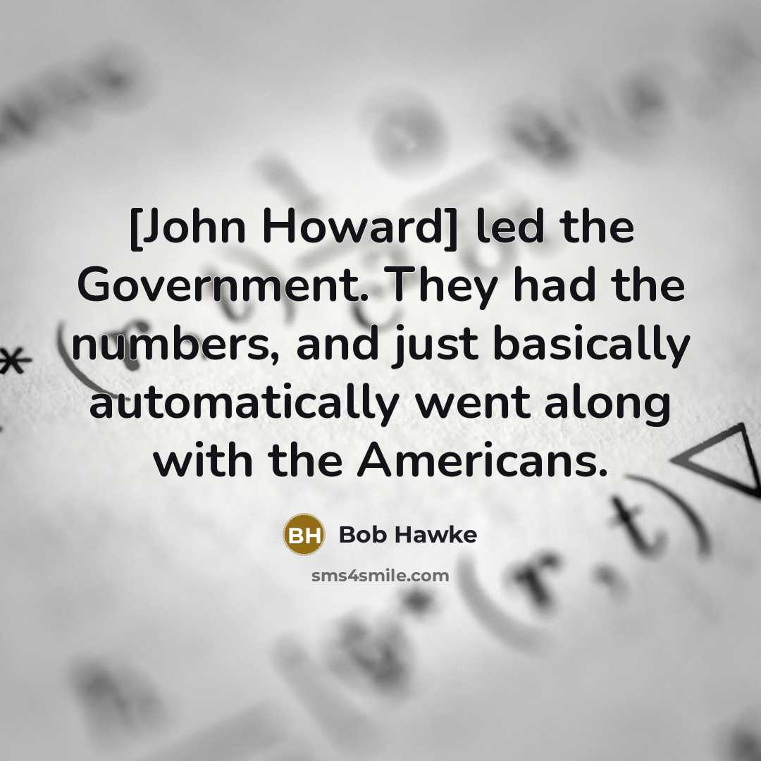 “[John Howard] led the Government. They had the numbers, and just basically automatically went along with the Americans.” quote by Bob Hawke