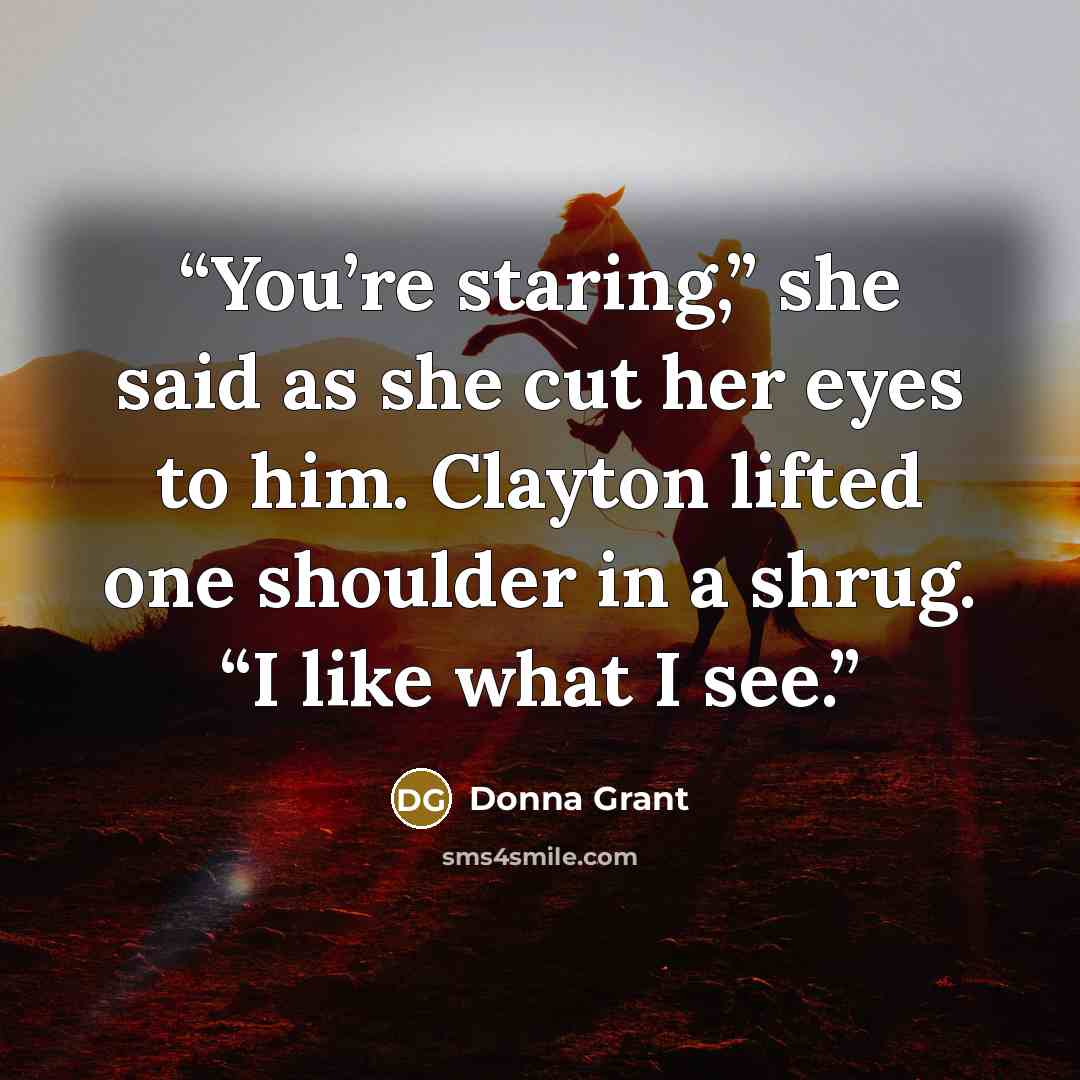 “You’re staring,” she said as she cut her eyes to him. Clayton lifted one shoulder in a shrug. “I like what I see.” quote by Donna Grant
