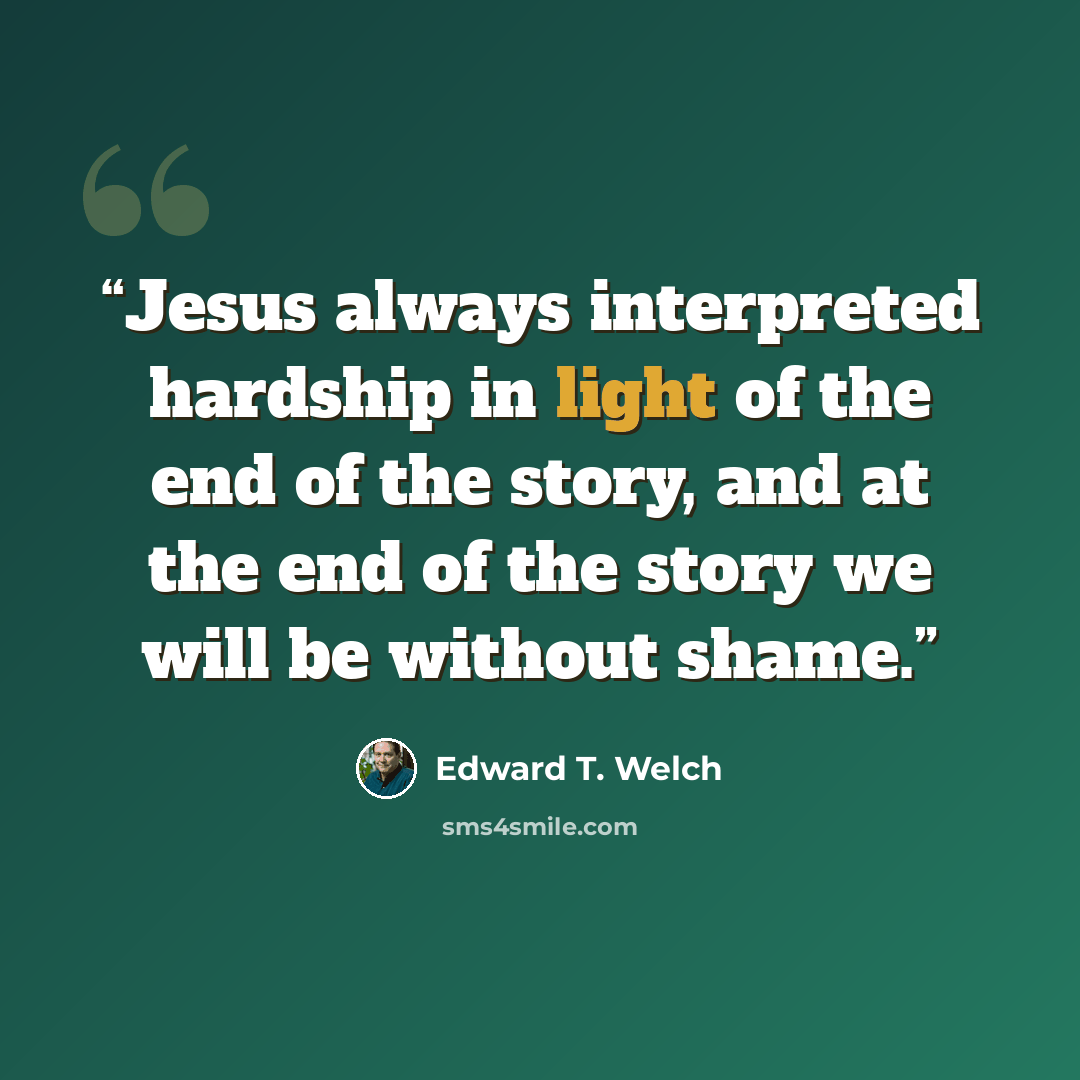 “Jesus always interpreted hardship in light of the end of the story, and at the end of the story we will be without shame.” quote by Edward T. Welch