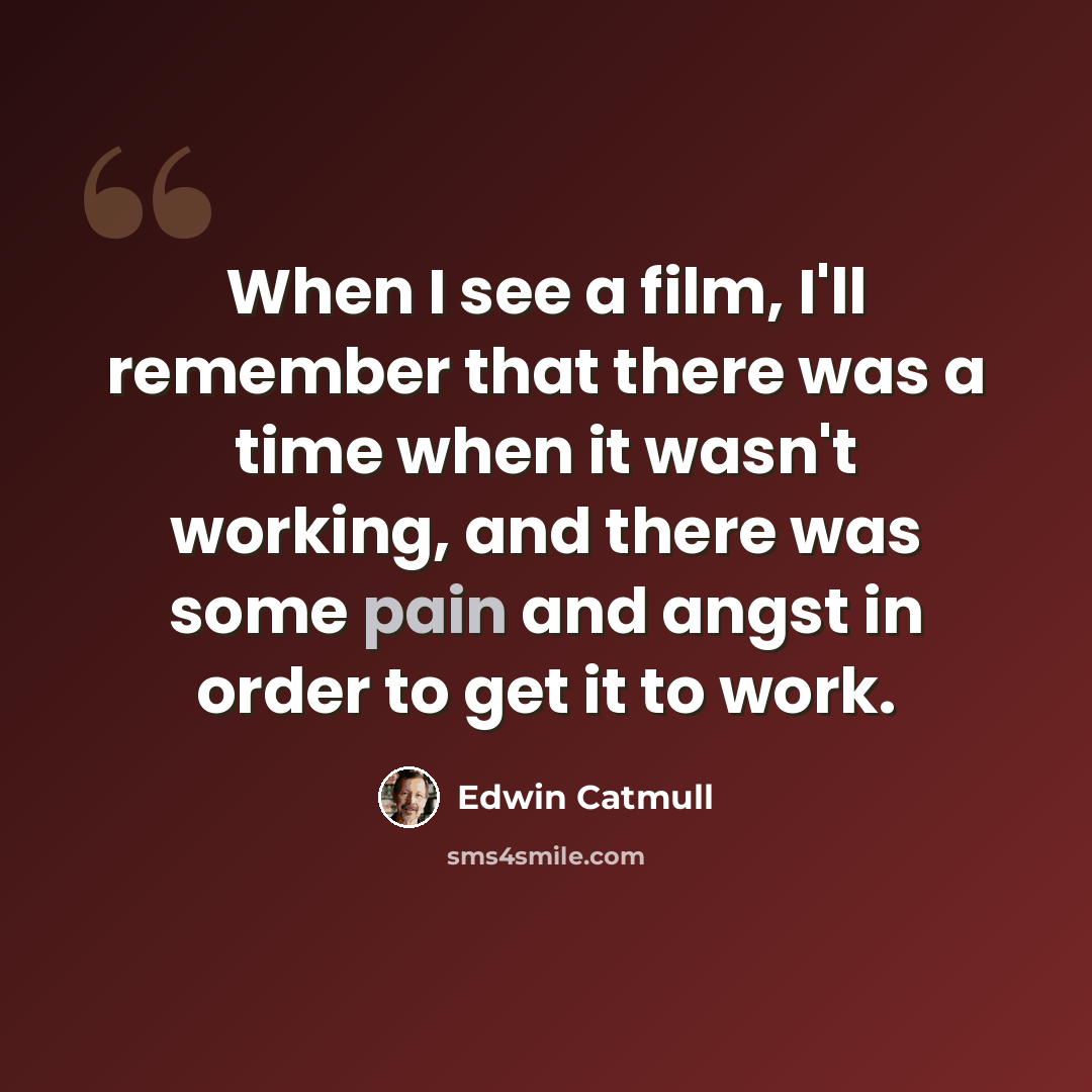 “When I see a film, I'll remember that there was a time when it wasn't working, and there was some pain and angst in order to get it to work.” quote by Edwin Catmull