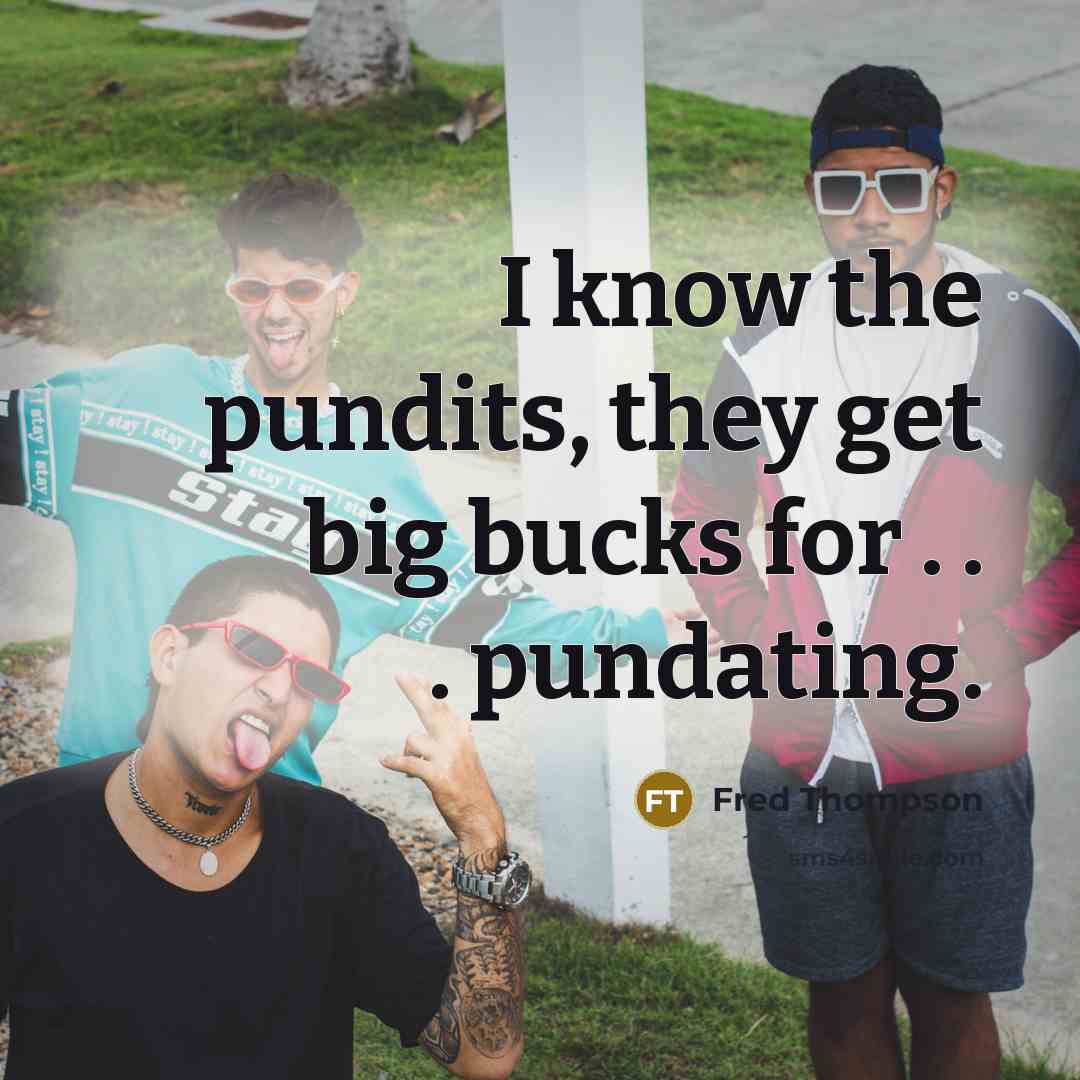 “I know the pundits, they get big bucks for . . . pundating.” quote by Fred Thompson