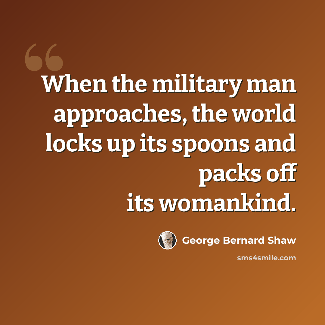 “When the military man approaches, the world locks up its spoons and packs off its womankind.” quote by George Bernard Shaw