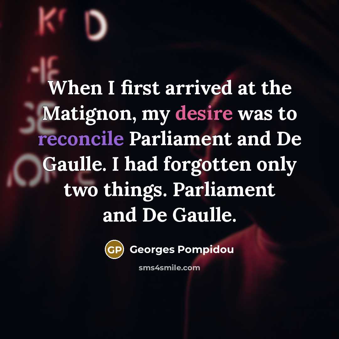 “When I first arrived at the Matignon, my desire was to reconcile Parliament and De Gaulle. I had forgotten only two things. Parliament and De Gaulle.” quote by Georges Pompidou
