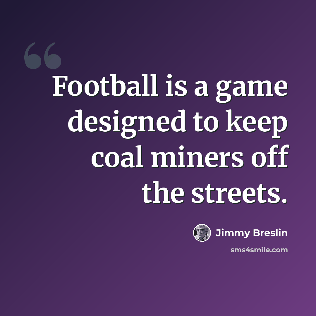 “Football is a game designed to keep coal miners off the streets.” quote by Jimmy Breslin