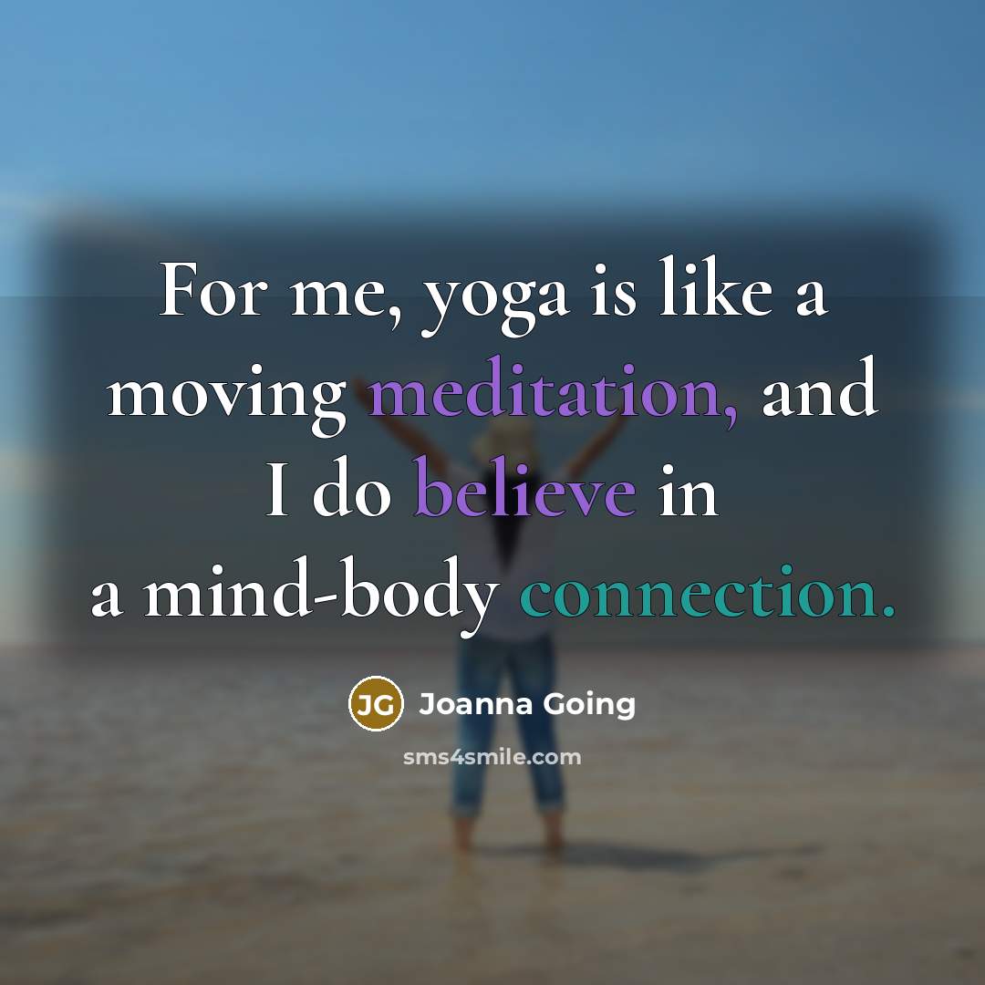 “For me, yoga is like a moving meditation, and I do believe in a mind-body connection.” quote by Joanna Going