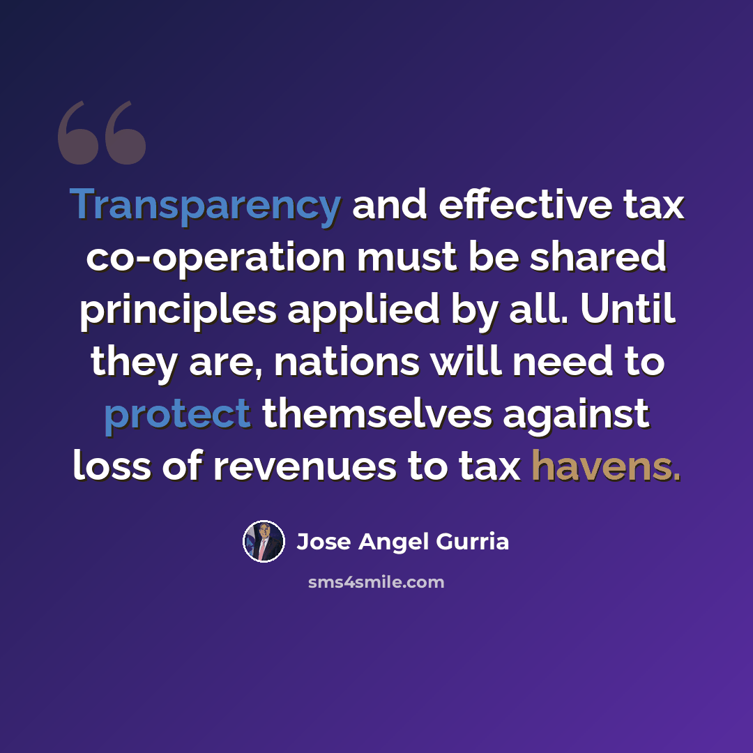 “Transparency and effective tax co-operation must be shared principles applied by all. Until they are, nations will need to protect themselves against loss of revenues to tax havens.” quote by Jose Angel Gurria