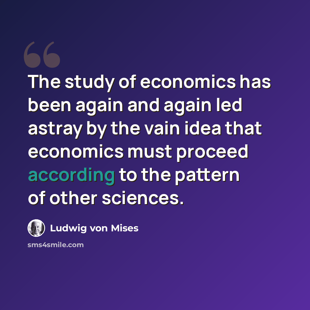 “The study of economics has been again and again led astray by the vain idea that economics must proceed according to the pattern of other sciences.” quote by Ludwig von Mises