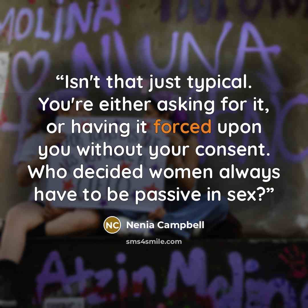 “Isn't that just typical. You're either asking for it, or having it forced upon you without your consent. Who decided women always have to be passive in sex?” quote by Nenia Campbell