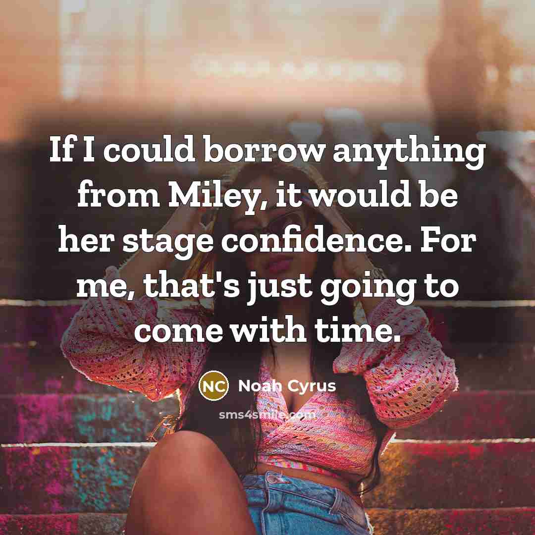 “If I could borrow anything from Miley, it would be her stage confidence. For me, that's just going to come with time.” quote by Noah Cyrus