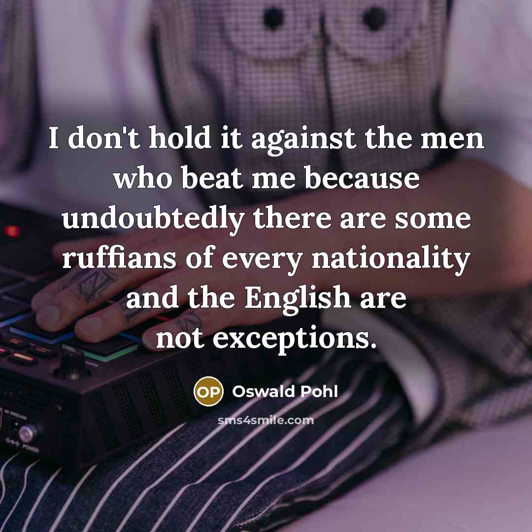 “I don't hold it against the men who beat me because undoubtedly there are some ruffians of every nationality and the English are not exceptions.” quote by Oswald Pohl