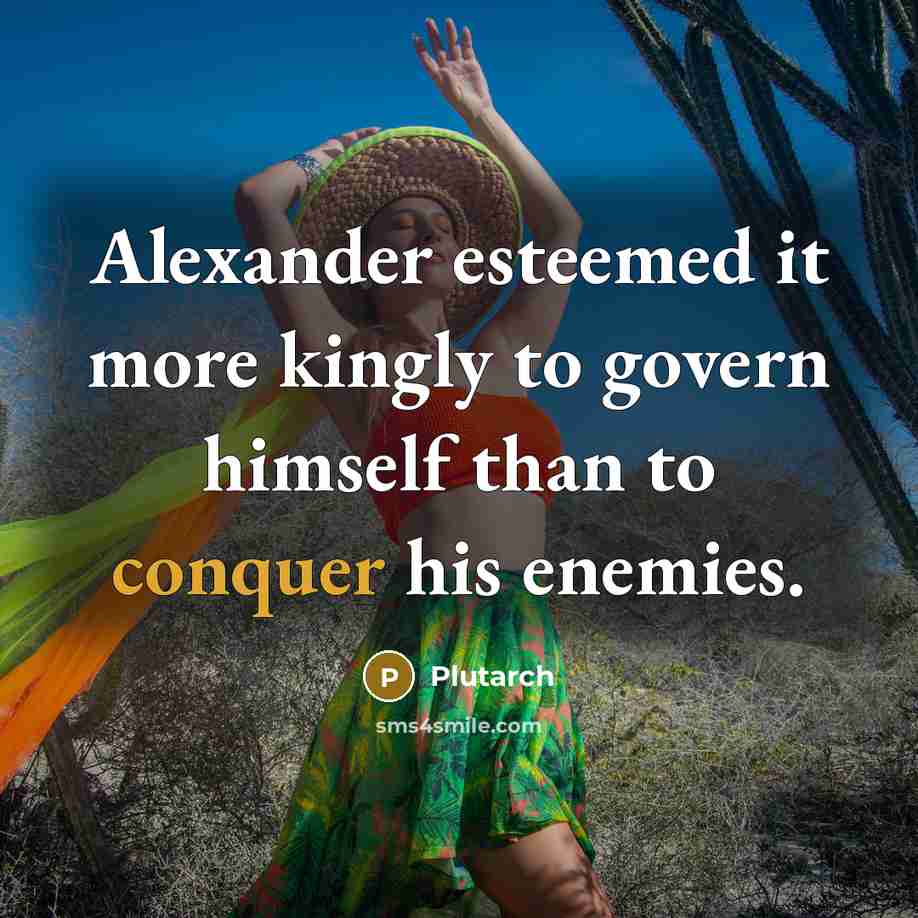 “Alexander esteemed it more kingly to govern himself than to conquer his enemies.” quote by Plutarch