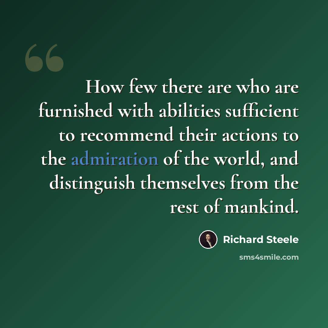 “How few there are who are furnished with abilities sufficient to recommend their actions to the admiration of the world, and distinguish themselves from the rest of mankind.” quote by Richard Steele