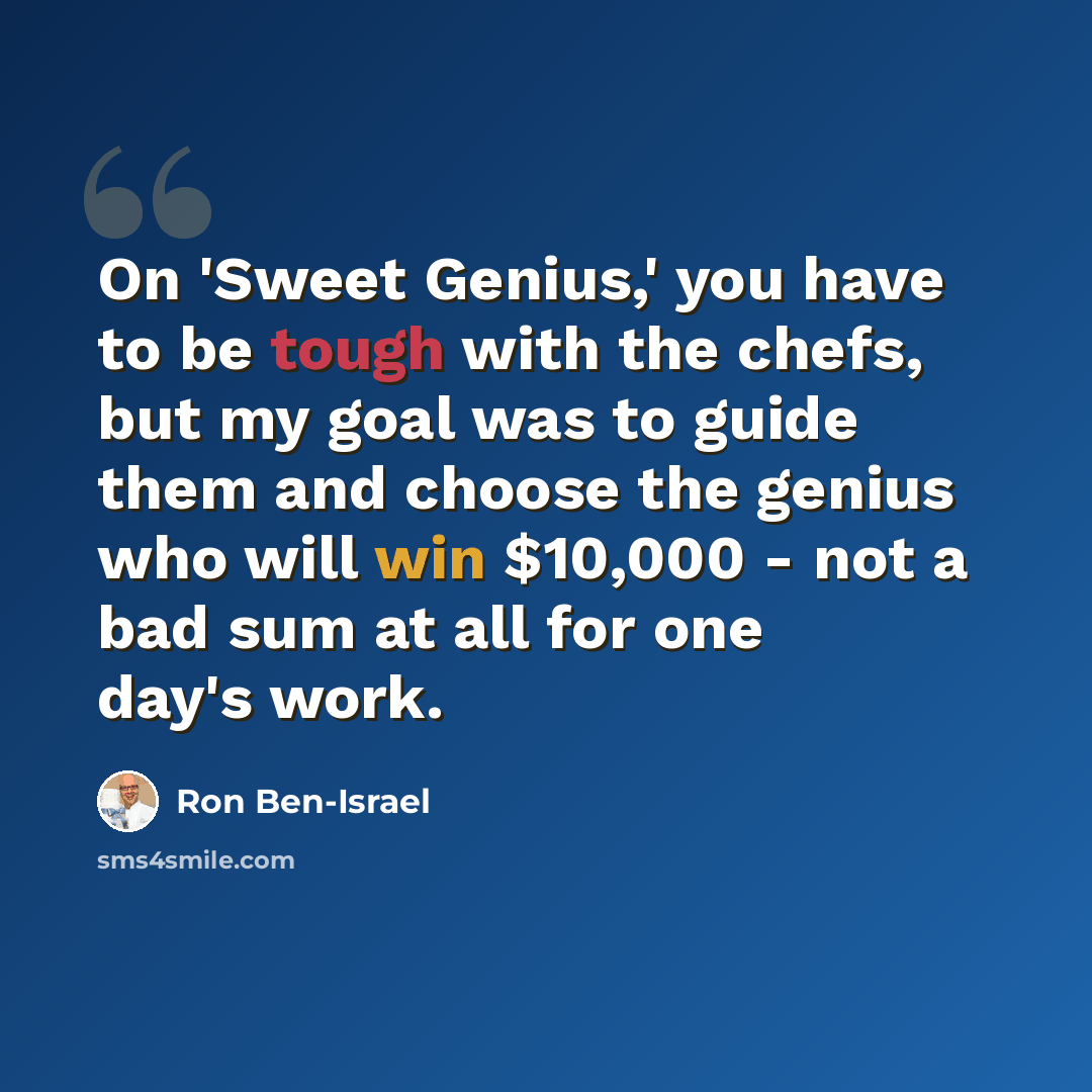 “On 'Sweet Genius,' you have to be tough with the chefs, but my goal was to guide them and choose the genius who will win $10,000 - not a bad sum at all for one day's work.” quote by Ron Ben-Israel